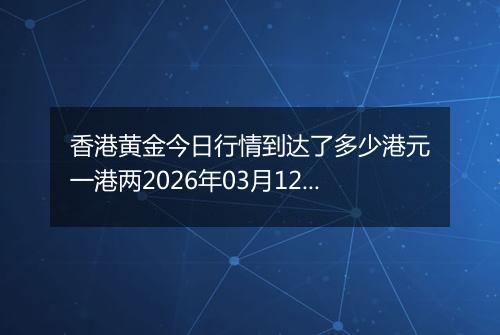 香港黄金今日行情到达了多少港元一港两2026年03月12日