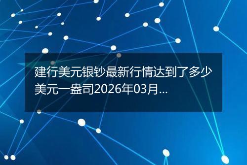 建行美元银钞最新行情达到了多少美元一盎司2026年03月05日
