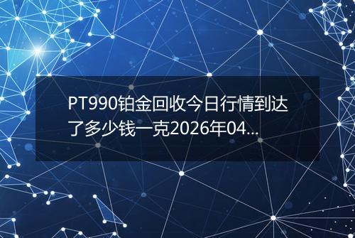 PT990铂金回收今日行情到达了多少钱一克2026年04月14日