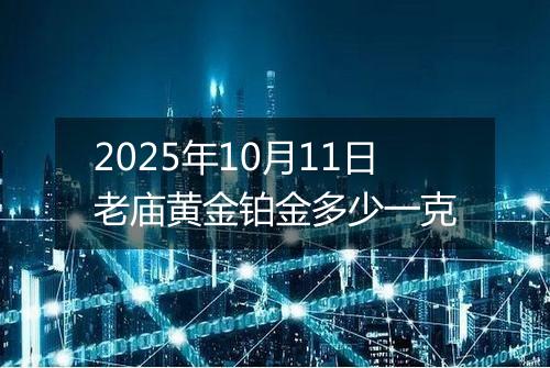 2025年10月11日老庙黄金铂金多少一克