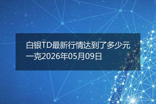 白银TD最新行情达到了多少元一克2026年05月09日