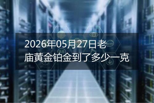 2026年05月27日老庙黄金铂金到了多少一克