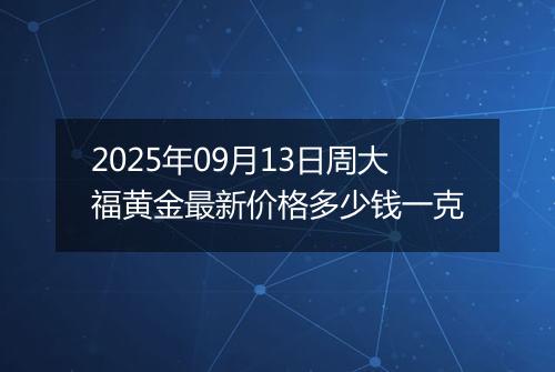 2025年09月13日周大福黄金最新价格多少钱一克