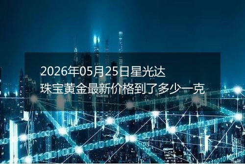 2026年05月25日星光达珠宝黄金最新价格到了多少一克