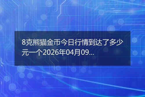 8克熊猫金币今日行情到达了多少元一个2026年04月09日