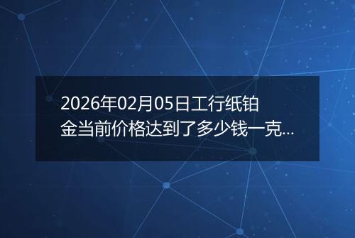 2026年02月05日工行纸铂金当前价格达到了多少钱一克2026年02月05日
