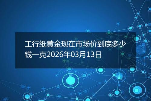 工行纸黄金现在市场价到底多少钱一克2026年03月13日