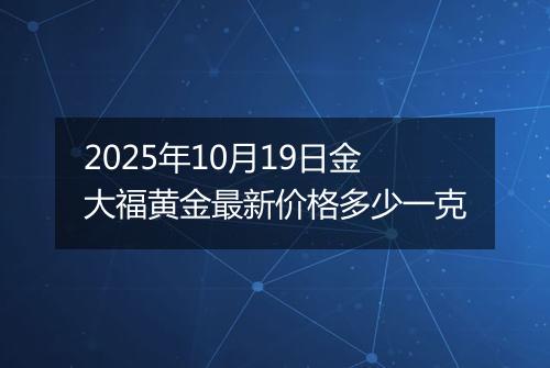 2025年10月19日金大福黄金最新价格多少一克