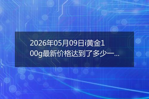 2026年05月09日i黄金100g最新价格达到了多少一克