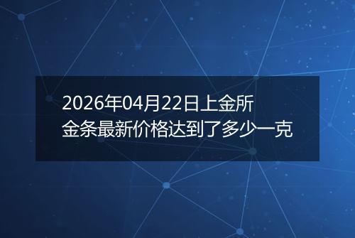 2026年04月22日上金所金条最新价格达到了多少一克