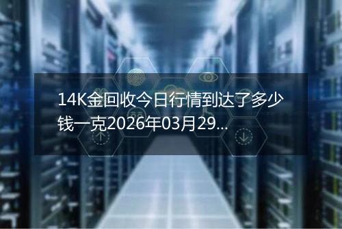 14K金回收今日行情到达了多少钱一克2026年03月29日