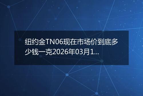 纽约金TN06现在市场价到底多少钱一克2026年03月16日
