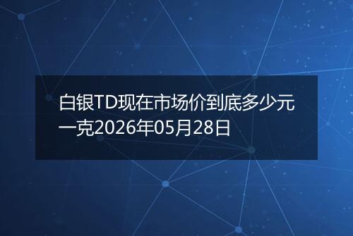 白银TD现在市场价到底多少元一克2026年05月28日