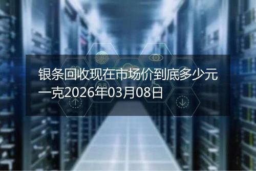 银条回收现在市场价到底多少元一克2026年03月08日