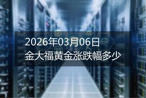 2026年03月06日金大福黄金涨跌幅多少