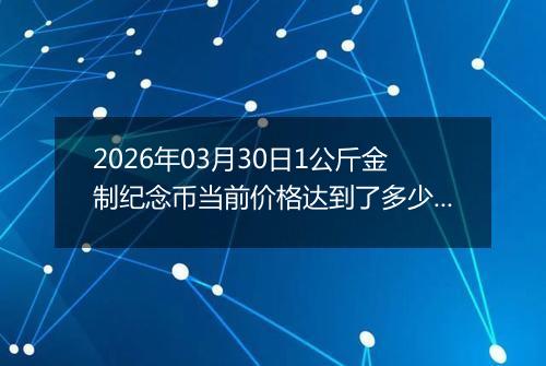 2026年03月30日1公斤金制纪念币当前价格达到了多少元一个2026年03月30日