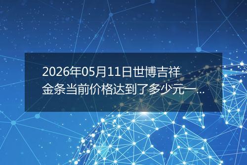 2026年05月11日世博吉祥金条当前价格达到了多少元一克2026年05月11日