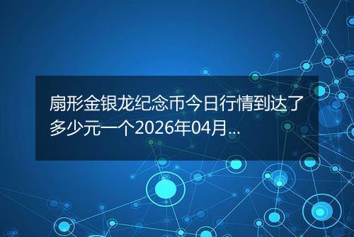 扇形金银龙纪念币今日行情到达了多少元一个2026年04月14日