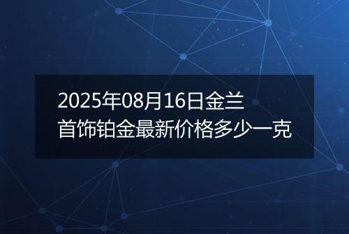 2025年08月16日金兰首饰铂金最新价格多少一克