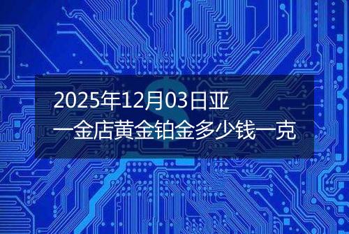 2025年12月03日亚一金店黄金铂金多少钱一克