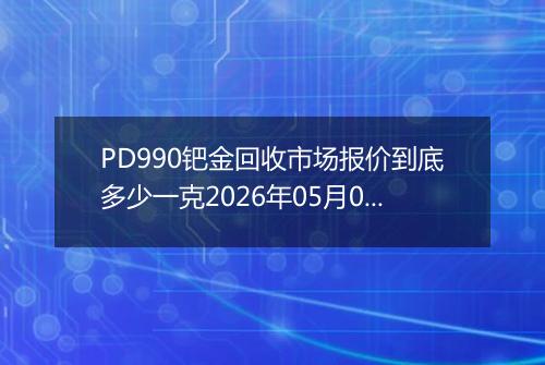 PD990钯金回收市场报价到底多少一克2026年05月05日