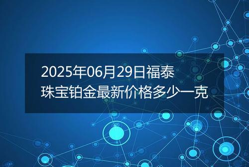 2025年06月29日福泰珠宝铂金最新价格多少一克