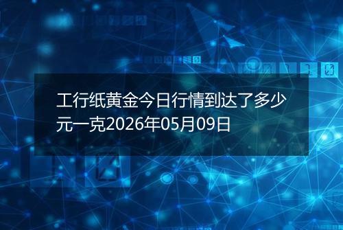 工行纸黄金今日行情到达了多少元一克2026年05月09日