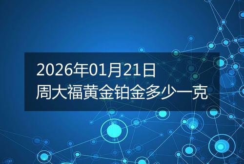 2026年01月21日周大福黄金铂金多少一克