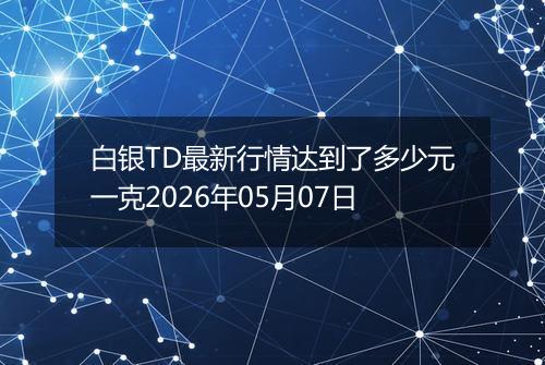 白银TD最新行情达到了多少元一克2026年05月07日