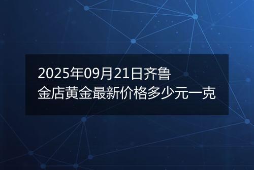 2025年09月21日齐鲁金店黄金最新价格多少元一克