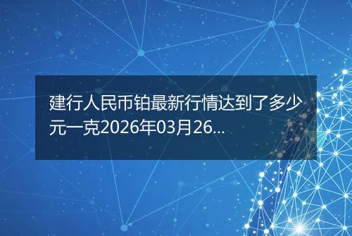 建行人民币铂最新行情达到了多少元一克2026年03月26日