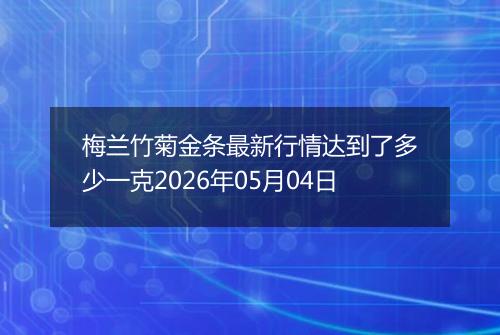 梅兰竹菊金条最新行情达到了多少一克2026年05月04日