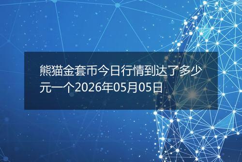 熊猫金套币今日行情到达了多少元一个2026年05月05日