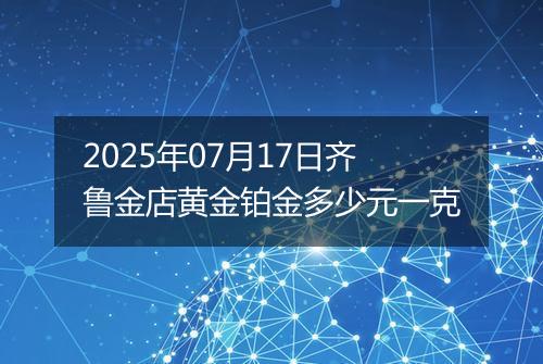 2025年07月17日齐鲁金店黄金铂金多少元一克