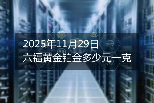 2025年11月29日六福黄金铂金多少元一克