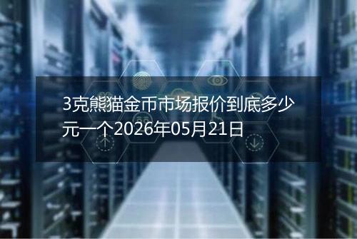 3克熊猫金币市场报价到底多少元一个2026年05月21日