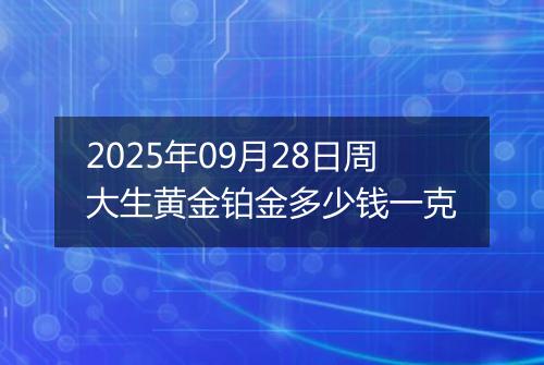 2025年09月28日周大生黄金铂金多少钱一克