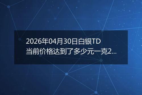 2026年04月30日白银TD当前价格达到了多少元一克2026年04月30日