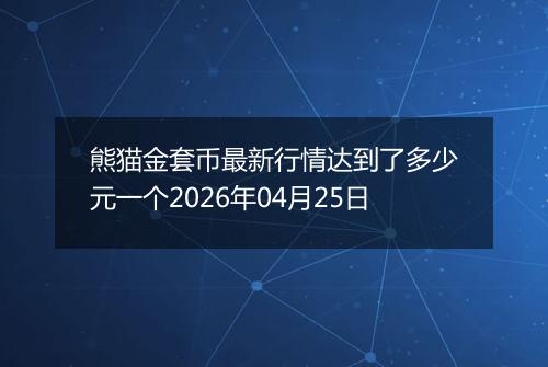 熊猫金套币最新行情达到了多少元一个2026年04月25日