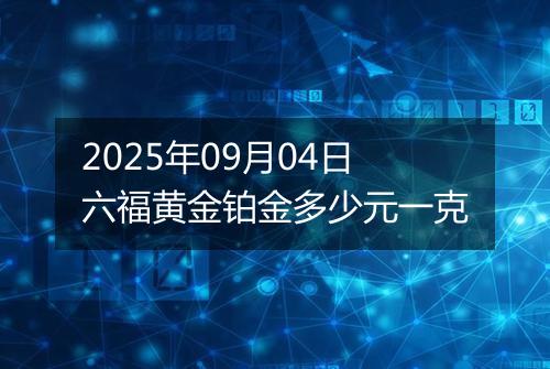 2025年09月04日六福黄金铂金多少元一克