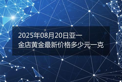 2025年08月20日亚一金店黄金最新价格多少元一克