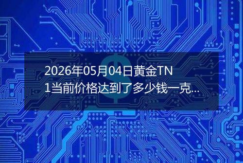 2026年05月04日黄金TN1当前价格达到了多少钱一克2026年05月04日