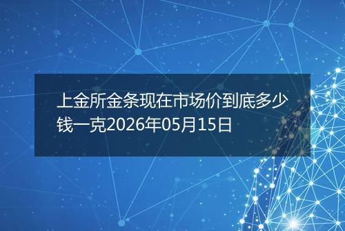 上金所金条现在市场价到底多少钱一克2026年05月15日