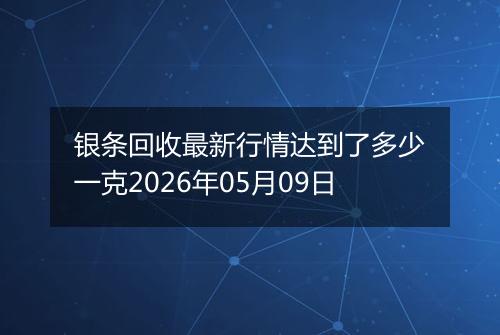 银条回收最新行情达到了多少一克2026年05月09日