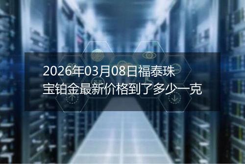 2026年03月08日福泰珠宝铂金最新价格到了多少一克