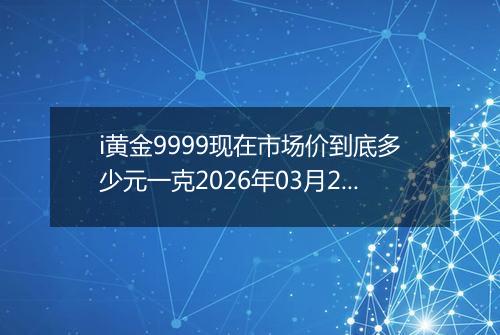 i黄金9999现在市场价到底多少元一克2026年03月21日