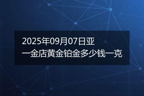 2025年09月07日亚一金店黄金铂金多少钱一克