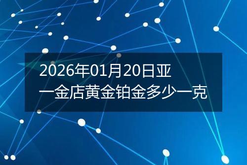 2026年01月20日亚一金店黄金铂金多少一克