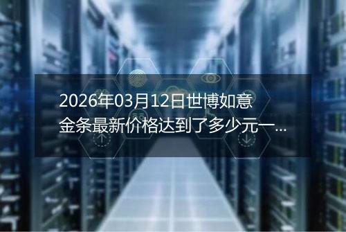 2026年03月12日世博如意金条最新价格达到了多少元一克