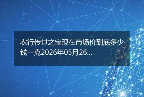 农行传世之宝现在市场价到底多少钱一克2026年05月26日